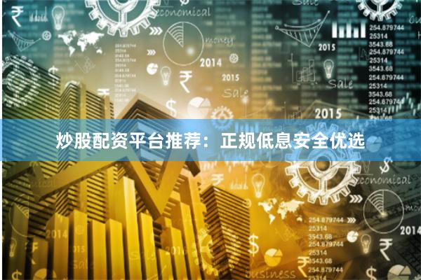 炒股配资平台推荐：正规低息安全优选