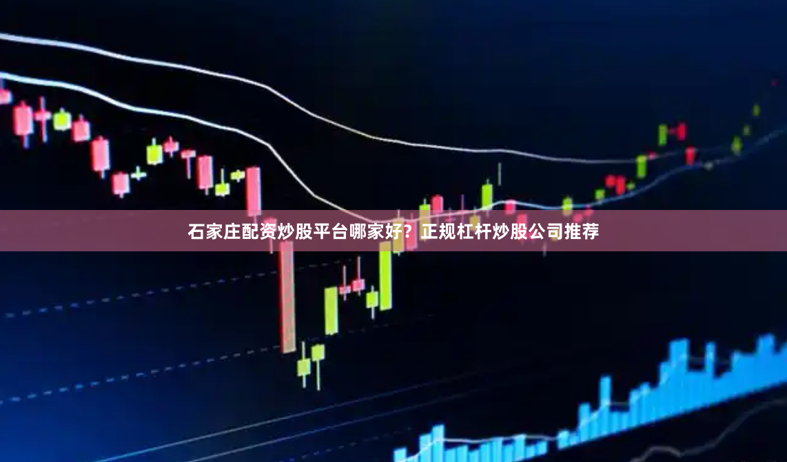 石家庄配资炒股平台哪家好？正规杠杆炒股公司推荐