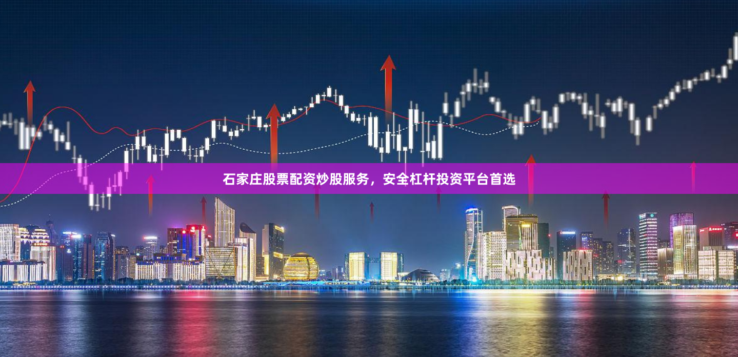 石家庄股票配资炒股服务，安全杠杆投资平台首选