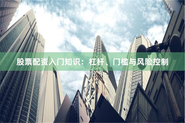 股票配资入门知识：杠杆、门槛与风险控制