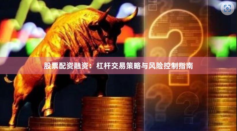 股票配资融资：杠杆交易策略与风险控制指南