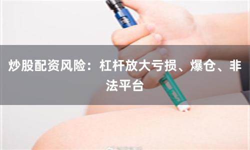 炒股配资风险：杠杆放大亏损、爆仓、非法平台