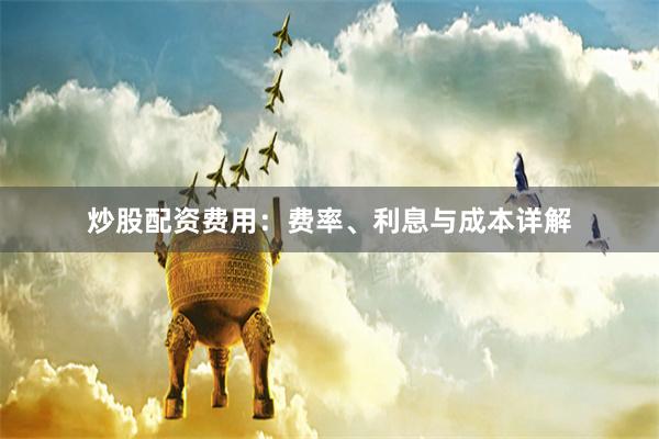 炒股配资费用：费率、利息与成本详解