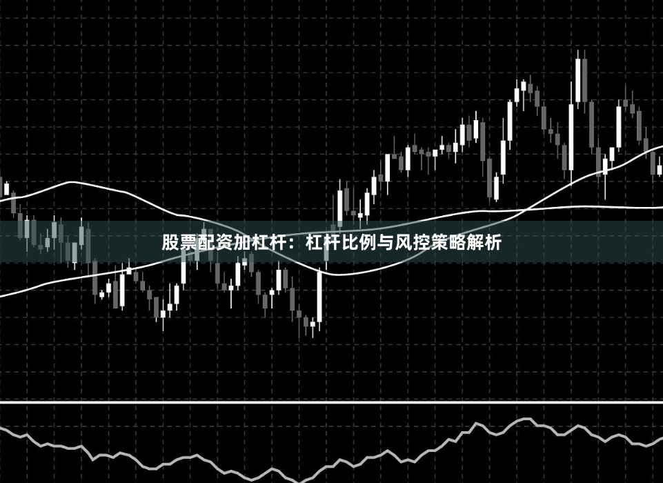 股票配资加杠杆:杠杆比例与风控策略解析