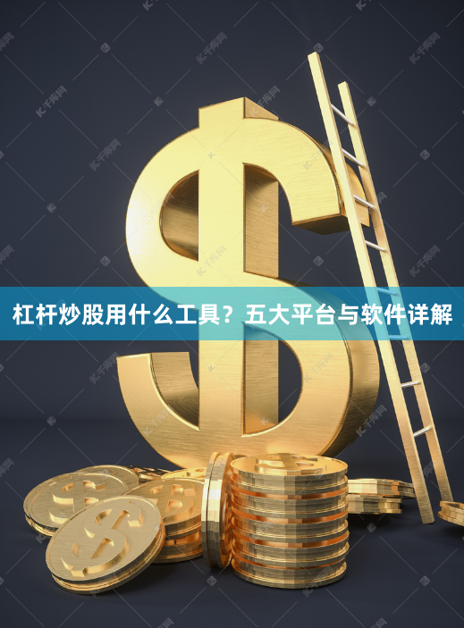 杠杆炒股用什么工具？五大平台与软件详解