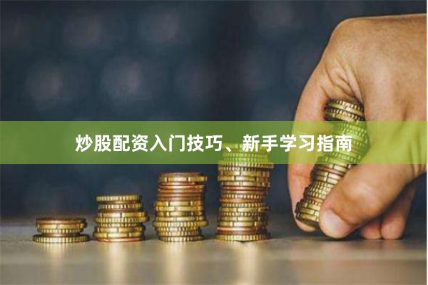 炒股配资入门技巧、新手学习指南