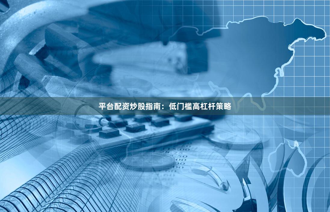 平台配资炒股指南：低门槛高杠杆策略