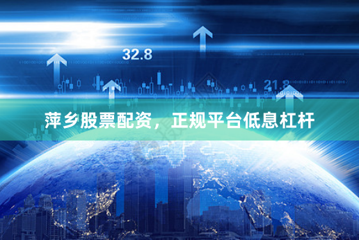 萍乡股票配资，正规平台低息杠杆