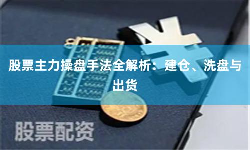 股票主力操盘手法全解析:建仓、洗盘与出货