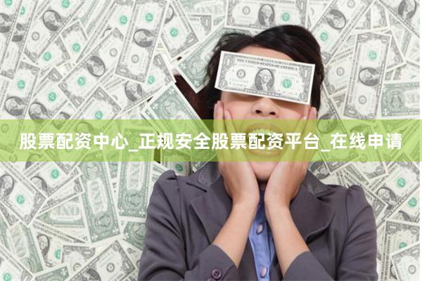 股票配资中心_正规安全股票配资平台_在线申请