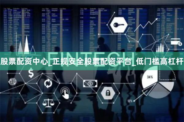 股票配资中心_正规安全股票配资平台_低门槛高杠杆