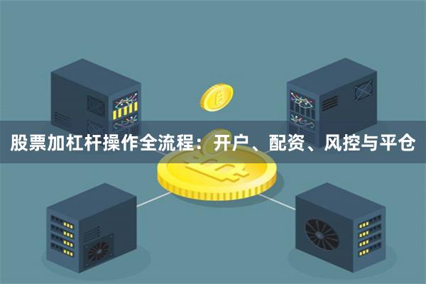 股票加杠杆操作全流程：开户、配资、风控与平仓