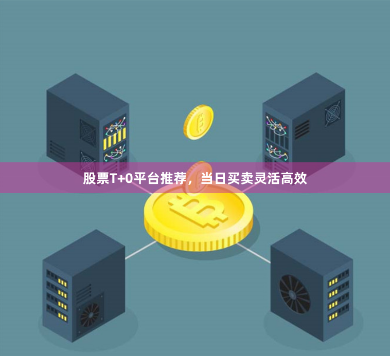 股票T+0平台推荐，当日买卖灵活高效