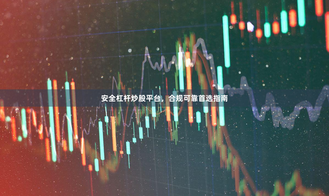 安全杠杆炒股平台，合规可靠首选指南