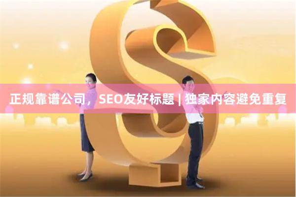 正规靠谱公司,SEO友好标题 | 独家内容避免重复