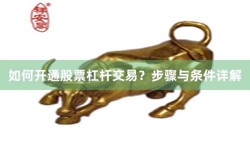 如何开通股票杠杆交易？步骤与条件详解