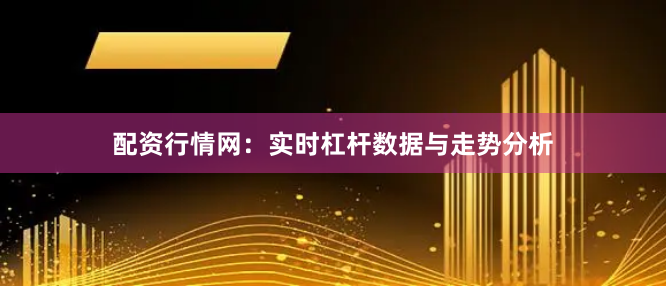 配资行情网：实时杠杆数据与走势分析