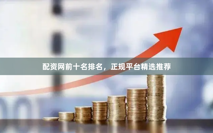配资网前十名排名，正规平台精选推荐