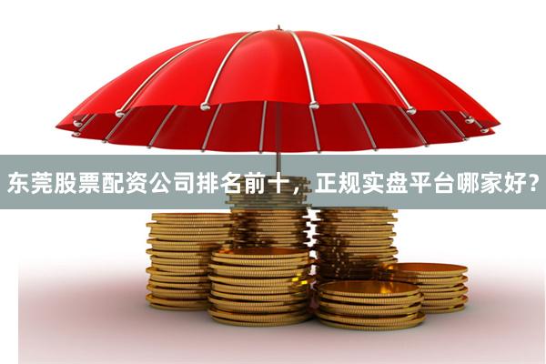 东莞股票配资公司排名前十，正规实盘平台哪家好？