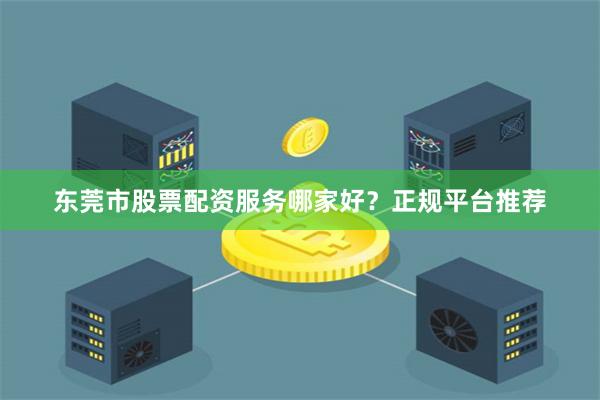 东莞市股票配资服务哪家好？正规平台推荐