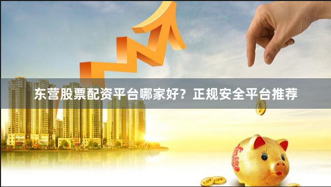 东营股票配资平台哪家好？正规安全平台推荐