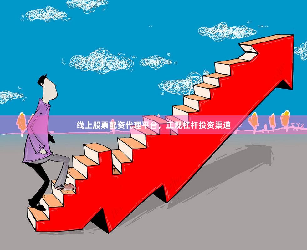线上股票配资代理平台，正规杠杆投资渠道