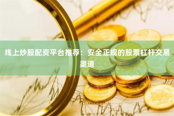 线上炒股配资平台推荐：安全正规的股票杠杆交易渠道