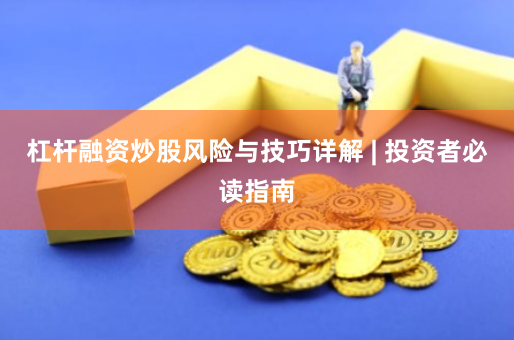 杠杆融资炒股风险与技巧详解 | 投资者必读指南