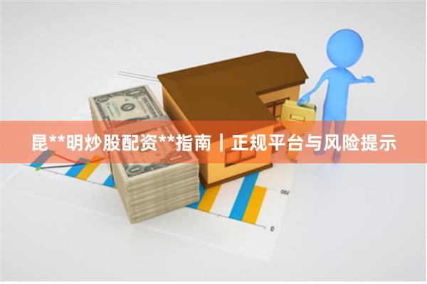 昆**明炒股配资**指南｜正规平台与风险提示
