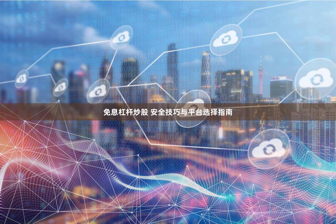 免息杠杆炒股 安全技巧与平台选择指南