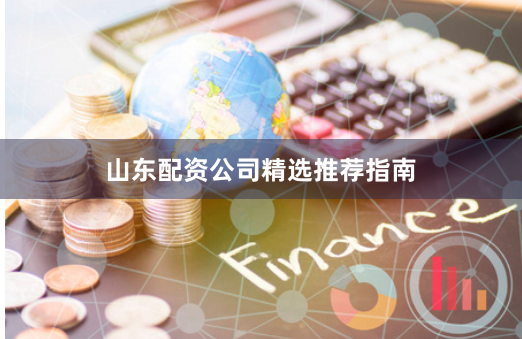 山东配资公司精选推荐指南