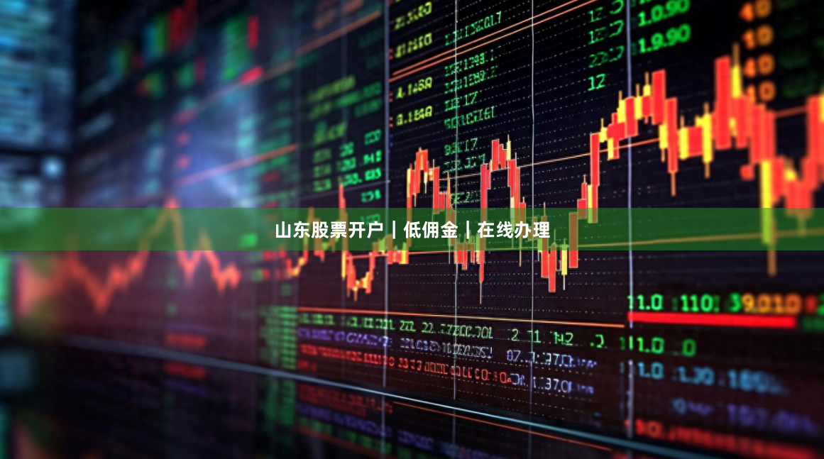 山东股票开户｜低佣金｜在线办理