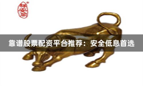 靠谱股票配资平台推荐：安全低息首选