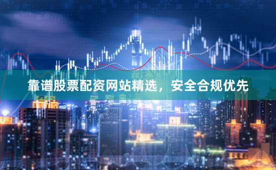 靠谱股票配资网站精选，安全合规优先