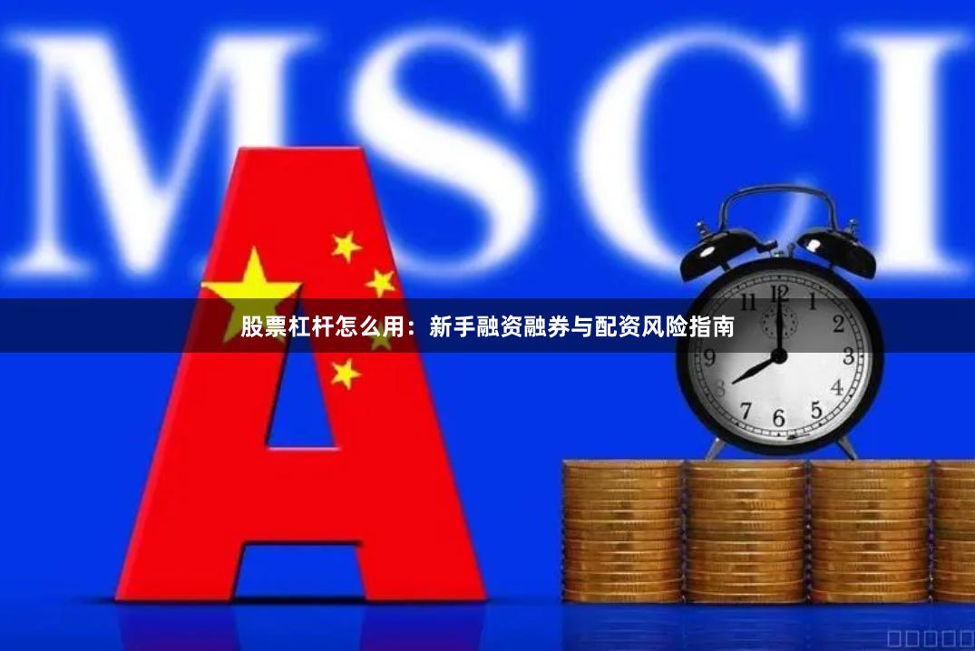 股票杠杆怎么用：新手融资融券与配资风险指南