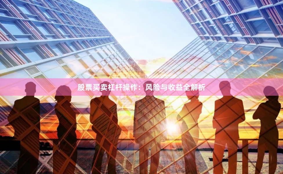 股票买卖杠杆操作：风险与收益全解析