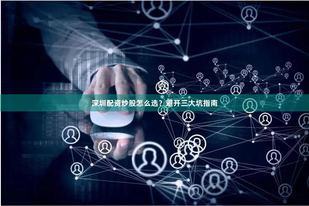 深圳配资炒股怎么选？避开三大坑指南