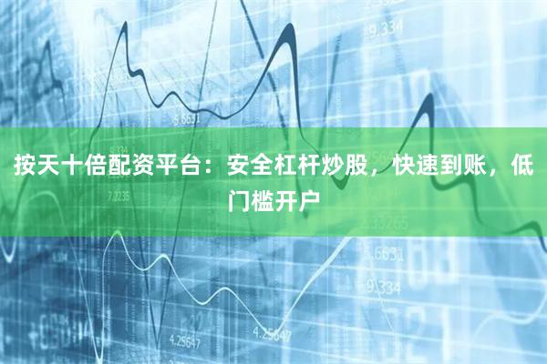 按天十倍配资平台：安全杠杆炒股，快速到账，低门槛开户