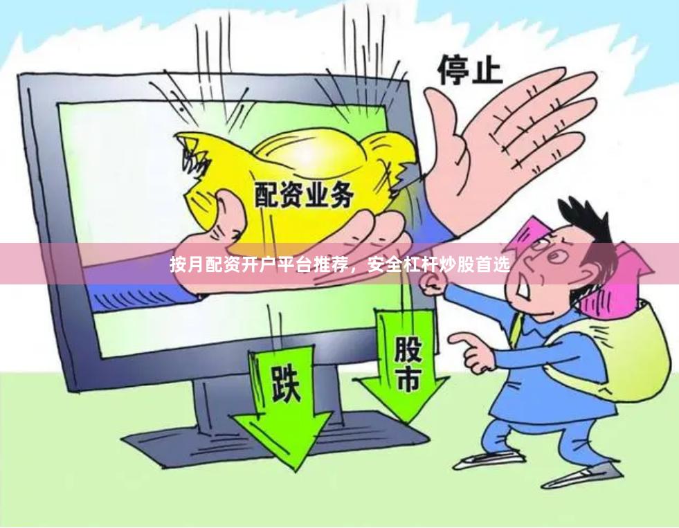 按月配资开户平台推荐,安全杠杆炒股首选