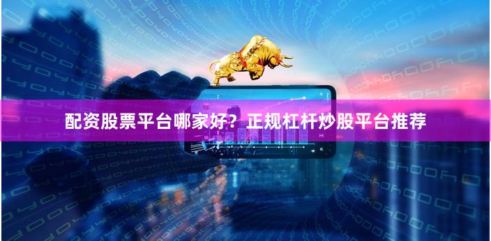 配资股票平台哪家好？正规杠杆炒股平台推荐
