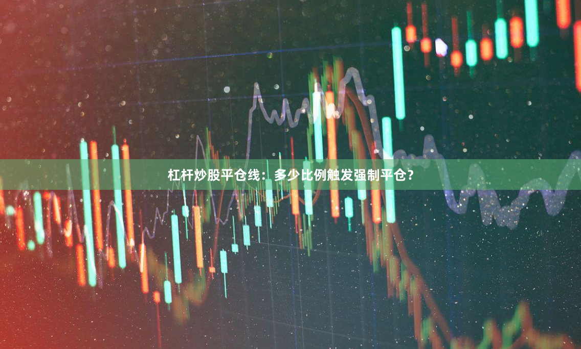 杠杆炒股平仓线：多少比例触发强制平仓？