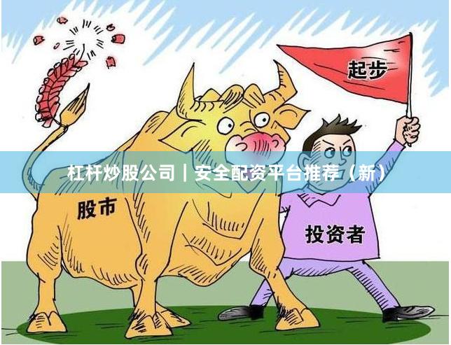 杠杆炒股公司｜安全配资平台推荐（新）